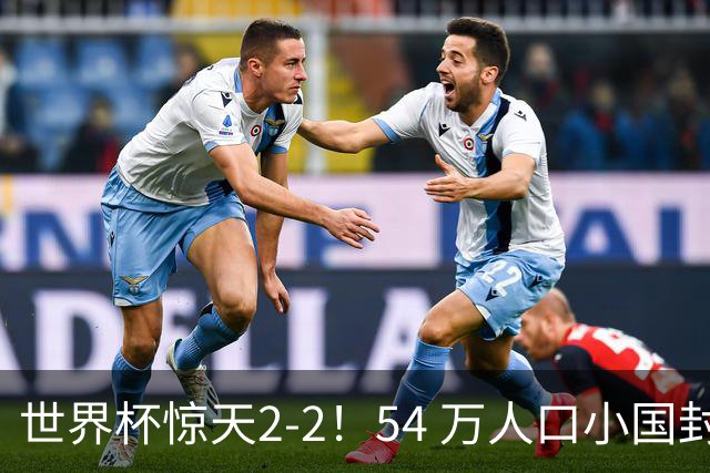 世界杯惊天2-2！54 万人口小国封神，逼平两大冠军戳中国足遗憾